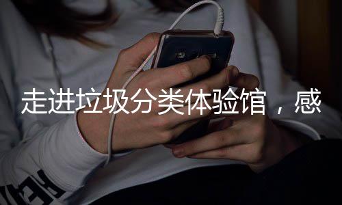 馆，感受走进垃圾垃圾体验新时尚分类分类