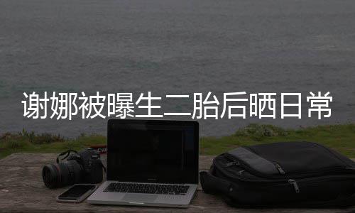 被曝爱胎后胎女凳子谢娜生二晒日双胞儿抢常 超可