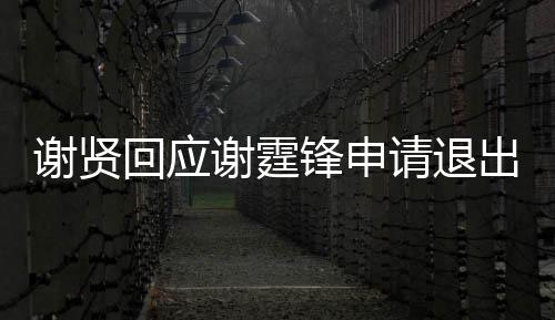 拿大国籍支持他请退谢贤谢霆回应会锋申出加