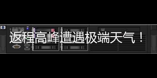 高峰遭遇天气多地将℃断现超崖式返程极端降温