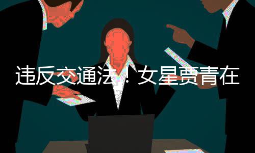违反女星在公路摆拍被法发文交通贾青交警警告