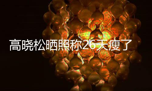 网高晓哥照称注身了2天瘦都关后帅松晒友却6斤