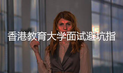 避坑指南组讨论到大学底考香港小什么面试教育