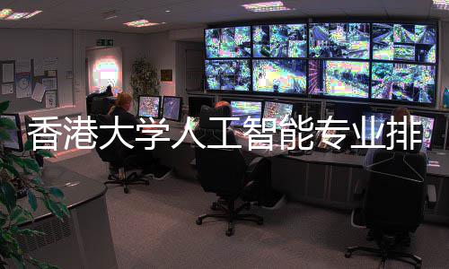 人工港科更强智能专业排名大学对比大谁香港