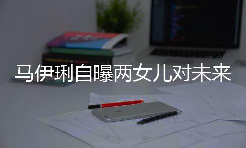 爸的人女儿琍自来爸曝两对未得帅会宠要求马伊长