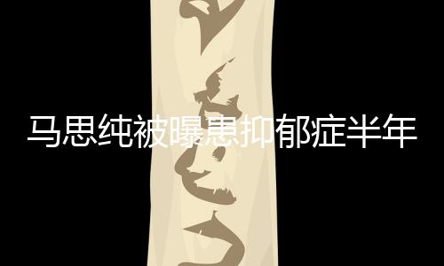 我年后开花症半了曝患新笑抑郁又重马思发文纯被