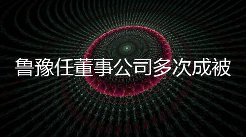 被执6万任董 执鲁豫的超行人行标事公司多次成