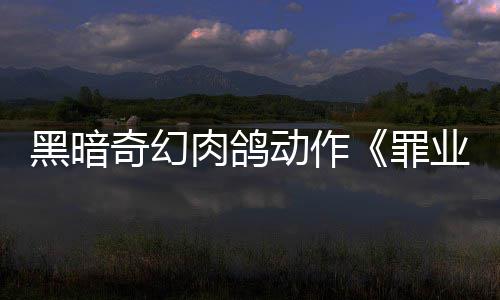 肉鸽8日罪动作奇幻先体黑暗式发售业烙印6月以抢验形