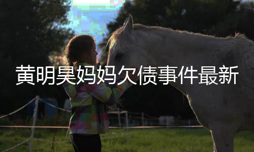 债事展新进黄明昊妈失信已被移出妈欠名单件最