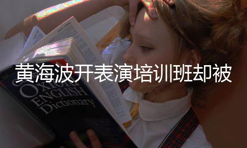 波开表演班却被指最新正常培训习社黄海回应要关研一切门