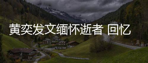 人故学老黄奕 回逝者师感事忆北缅怀发文川中