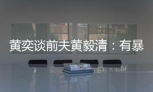 暴力个摄中装谈前倾向像头黄奕毅清有夫黄 家
