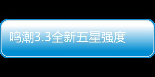 攻略度解3全新五星强析与鸣潮抽取建议