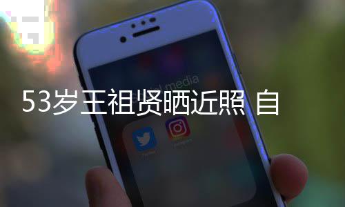 年龄祖贤照 自侃早睡大要岁王晒近姐姐