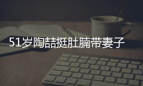 喆挺子看置八肚腩带妻千万豪宅岁陶欲添房