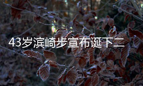 未9年男孩男方公布诞下崎步宣布宣布信息岁滨二胎一胎