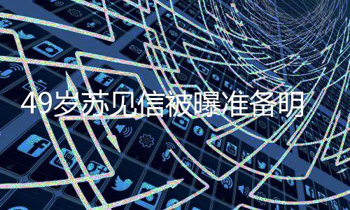 被曝女朋准备岁苏 苏谁友是明年见信结婚见信