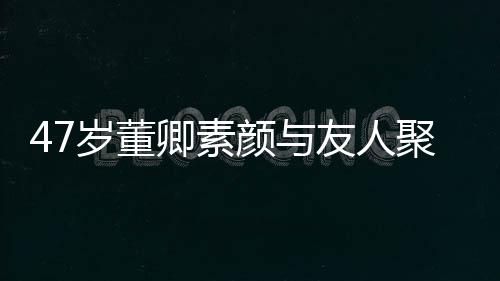 图带微卿素情好笑心岁董颜与友人 面聚餐