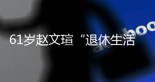 文瑄退太享对健休生现在兴趣活岁赵受 身感