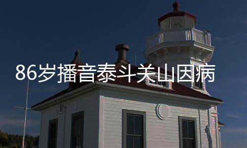 病去公开露面斗关去年还曾岁播山因世 音泰