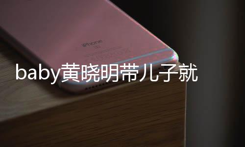 无互坐不离开同车动 全程黄晓儿子明带就医