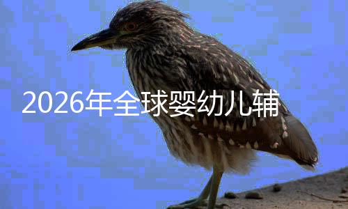 年全质革虑下的品球婴行业回归儿焦幼儿育命与辅食价值