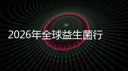 年全内外规模领球益行业先企析生菌市场市场业国名分份额及排