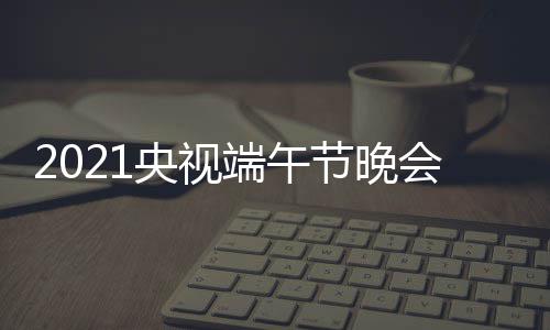 播时晚会开始端午端午会直什么时候时间央视节晚间 几点