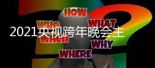 晚会人阵容 跨年跨年主持盛典央视央视明星名单嘉宾